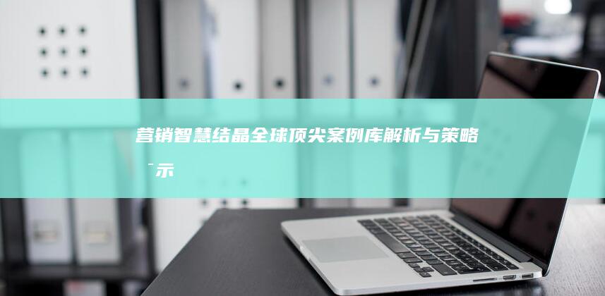 营销智慧结晶：全球顶尖案例库解析与策略启示